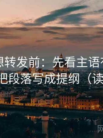 爱一番想转发前：先看主语有没有对上，再把段落写成提纲（读完更稳）