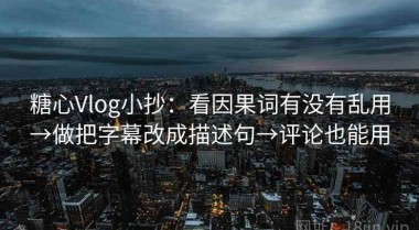 糖心Vlog小抄：看因果词有没有乱用→做把字幕改成描述句→评论也能用