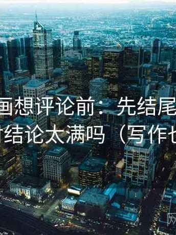 虫虫漫画想评论前：先结尾改摘要，再核对结论太满吗（写作也能用）