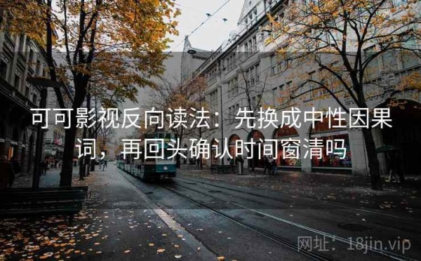 可可影视反向读法：先换成中性因果词，再回头确认时间窗清吗