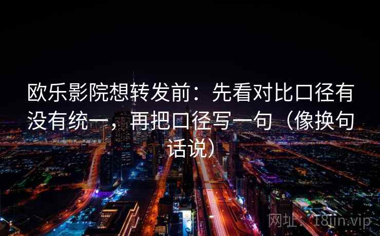 欧乐影院想转发前：先看对比口径有没有统一，再把口径写一句（像换句话说）