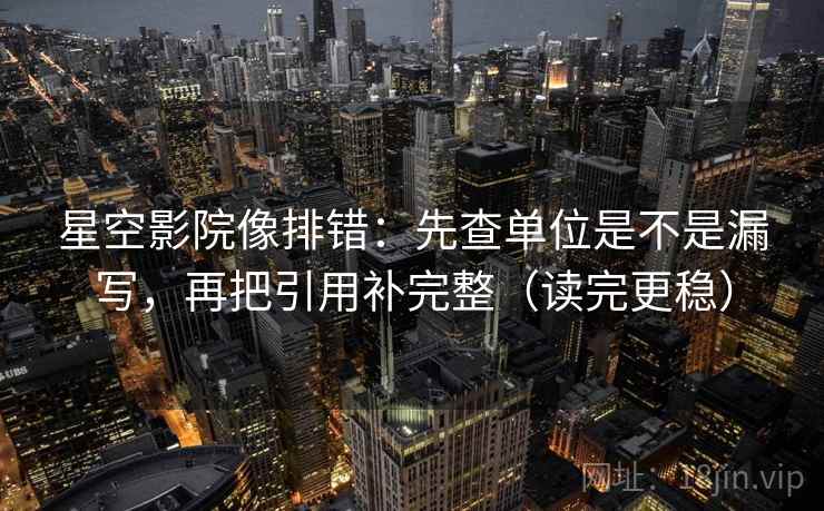 星空影院像排错：先查单位是不是漏写，再把引用补完整（读完更稳）