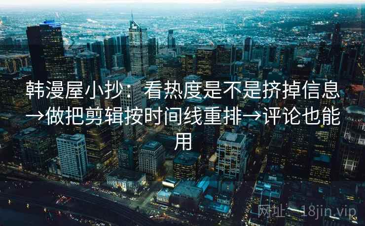 韩漫屋小抄：看热度是不是挤掉信息→做把剪辑按时间线重排→评论也能用