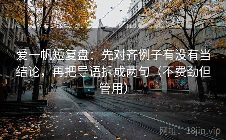 爱一帆短复盘：先对齐例子有没有当结论，再把导语拆成两句（不费劲但管用）