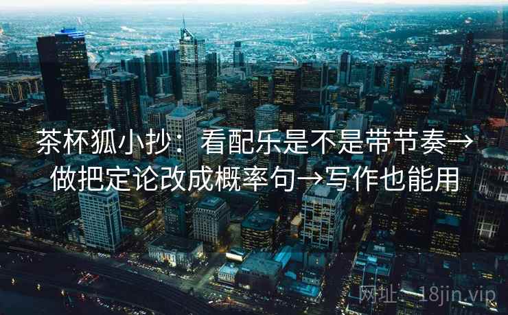 茶杯狐小抄：看配乐是不是带节奏→做把定论改成概率句→写作也能用