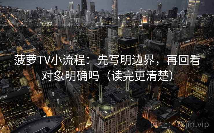 菠萝TV小流程：先写明边界，再回看对象明确吗（读完更清楚）