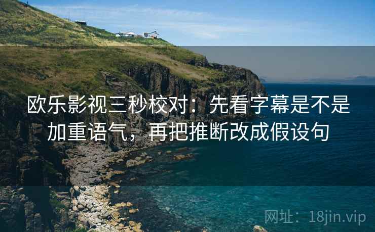 欧乐影视三秒校对：先看字幕是不是加重语气，再把推断改成假设句