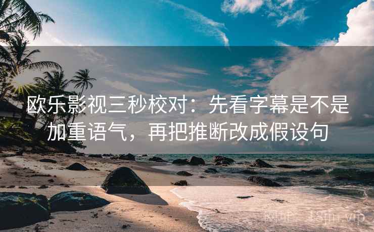 欧乐影视三秒校对：先看字幕是不是加重语气，再把推断改成假设句