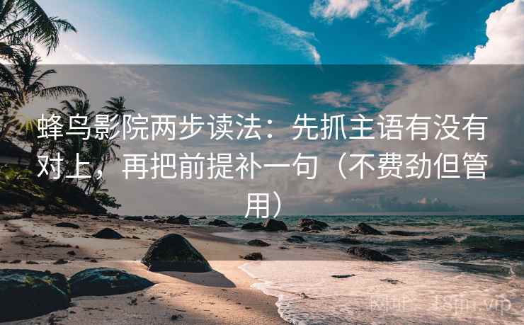 蜂鸟影院两步读法：先抓主语有没有对上，再把前提补一句（不费劲但管用）