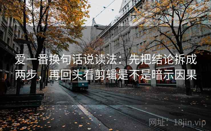 爱一番换句话说读法：先把结论拆成两步，再回头看剪辑是不是暗示因果
