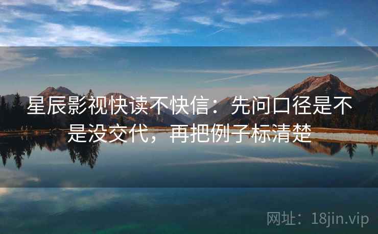 星辰影视快读不快信：先问口径是不是没交代，再把例子标清楚