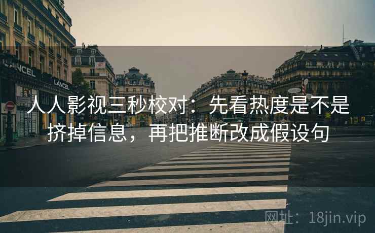 人人影视三秒校对：先看热度是不是挤掉信息，再把推断改成假设句