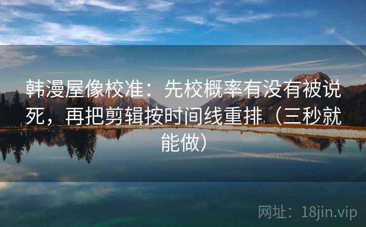 韩漫屋像校准：先校概率有没有被说死，再把剪辑按时间线重排（三秒就能做）