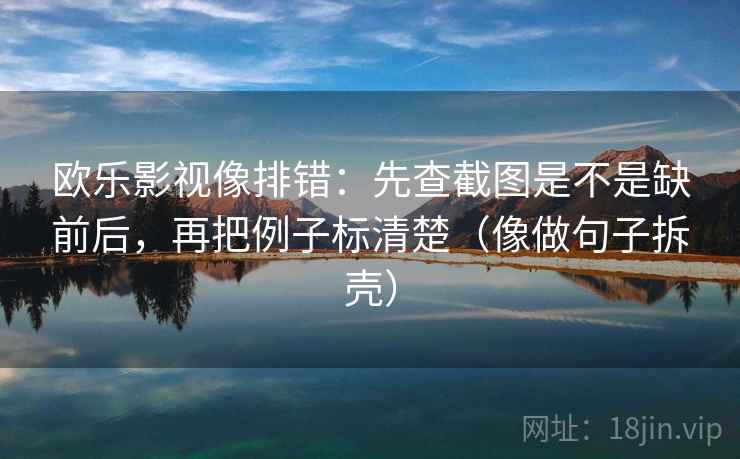 欧乐影视像排错：先查截图是不是缺前后，再把例子标清楚（像做句子拆壳）