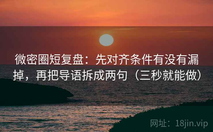 微密圈短复盘：先对齐条件有没有漏掉，再把导语拆成两句（三秒就能做）