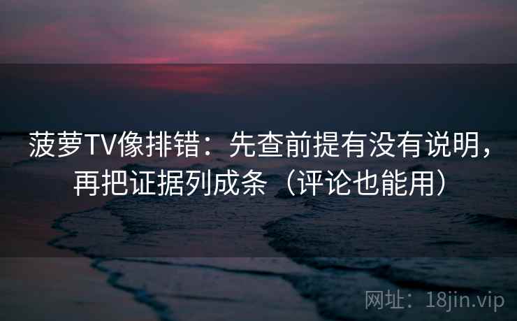 菠萝TV像排错：先查前提有没有说明，再把证据列成条（评论也能用）