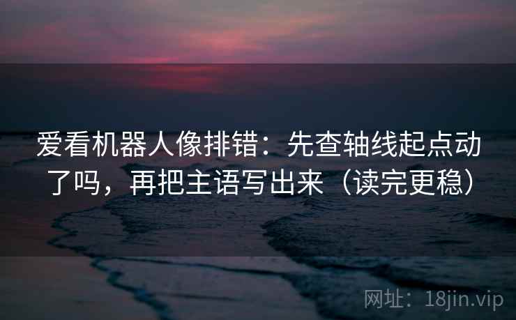 爱看机器人像排错：先查轴线起点动了吗，再把主语写出来（读完更稳）