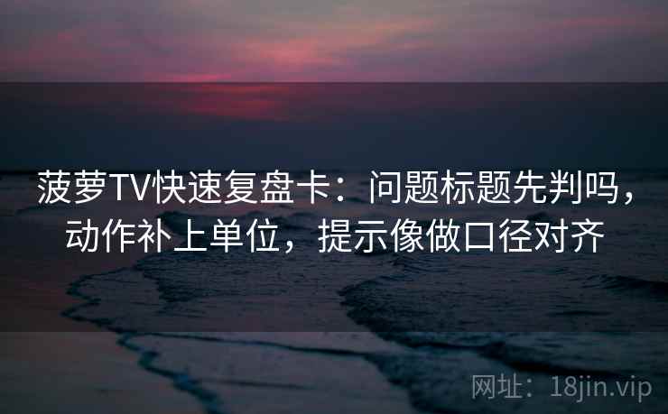 菠萝TV快速复盘卡：问题标题先判吗，动作补上单位，提示像做口径对齐