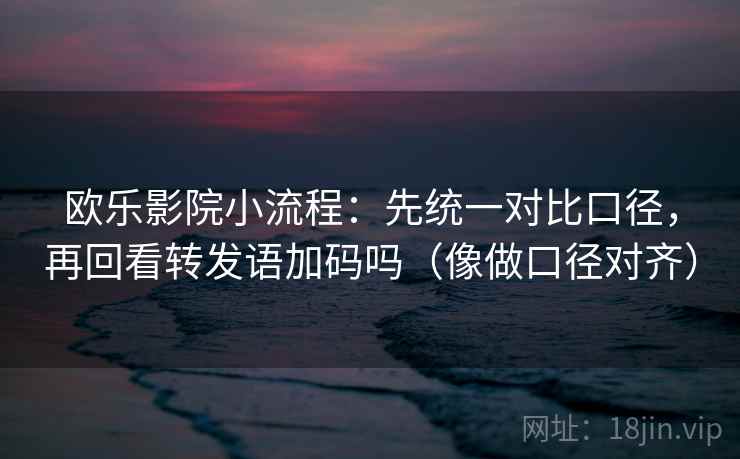 欧乐影院小流程：先统一对比口径，再回看转发语加码吗（像做口径对齐）
