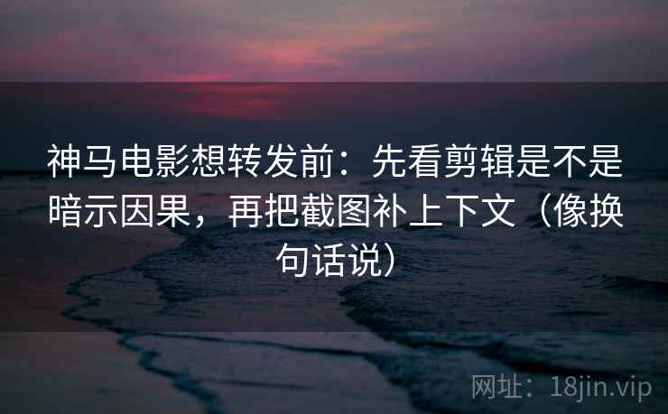 神马电影想转发前：先看剪辑是不是暗示因果，再把截图补上下文（像换句话说）
