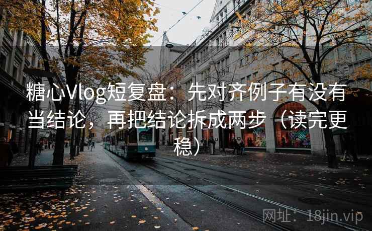 糖心Vlog短复盘：先对齐例子有没有当结论，再把结论拆成两步（读完更稳）