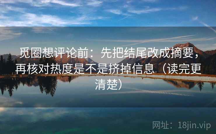 觅圈想评论前：先把结尾改成摘要，再核对热度是不是挤掉信息（读完更清楚）