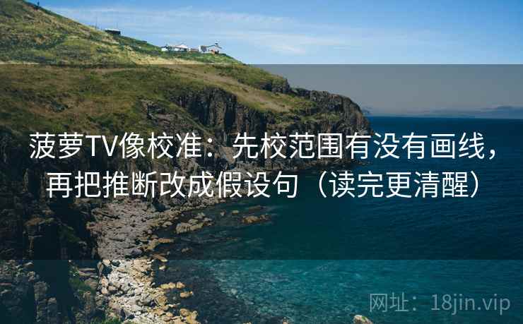 菠萝TV像校准：先校范围有没有画线，再把推断改成假设句（读完更清醒）