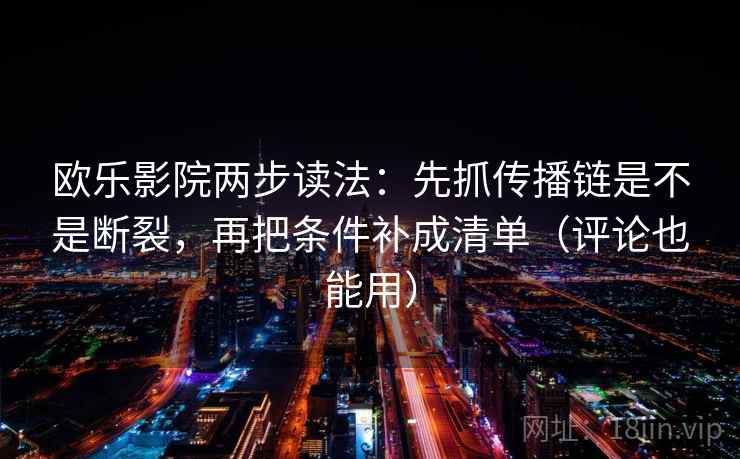 欧乐影院两步读法：先抓传播链是不是断裂，再把条件补成清单（评论也能用）