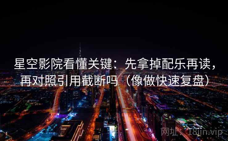 星空影院看懂关键：先拿掉配乐再读，再对照引用截断吗（像做快速复盘）
