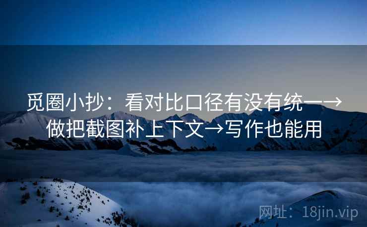 觅圈小抄：看对比口径有没有统一→做把截图补上下文→写作也能用