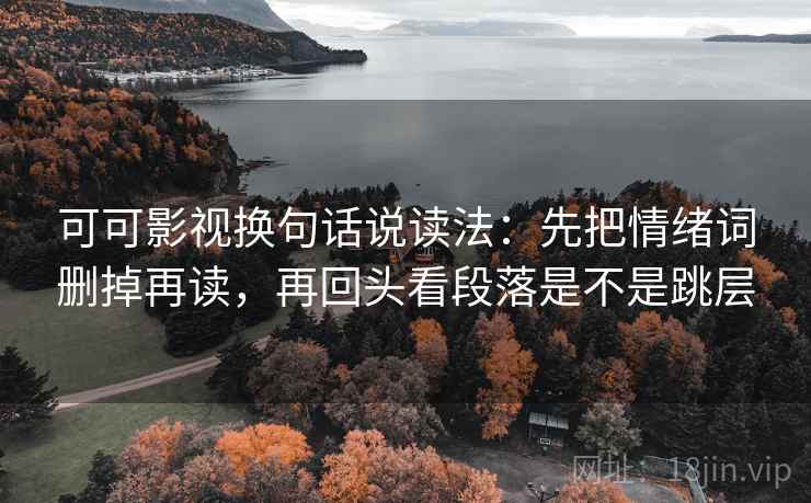 可可影视换句话说读法：先把情绪词删掉再读，再回头看段落是不是跳层
