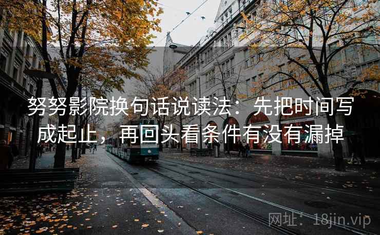 努努影院换句话说读法：先把时间写成起止，再回头看条件有没有漏掉
