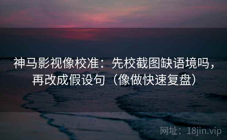 神马影视像校准：先校截图缺语境吗，再改成假设句（像做快速复盘）