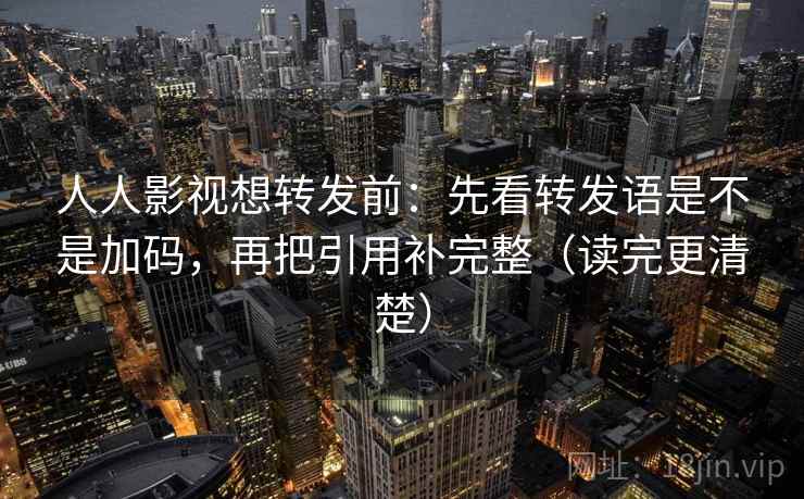 人人影视想转发前：先看转发语是不是加码，再把引用补完整（读完更清楚）