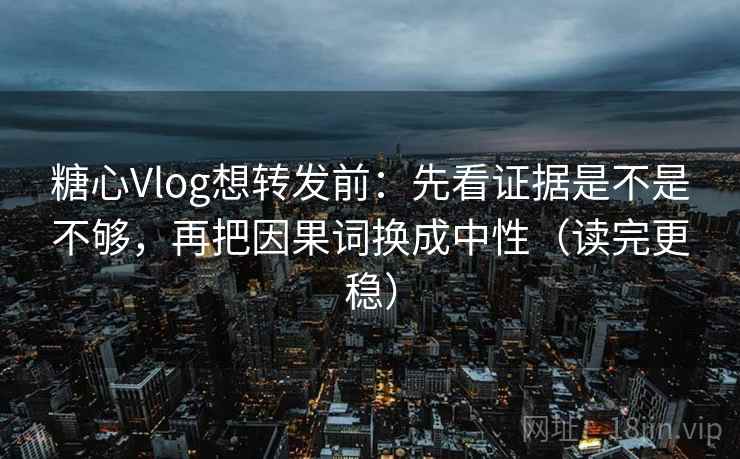 糖心Vlog想转发前：先看证据是不是不够，再把因果词换成中性（读完更稳）