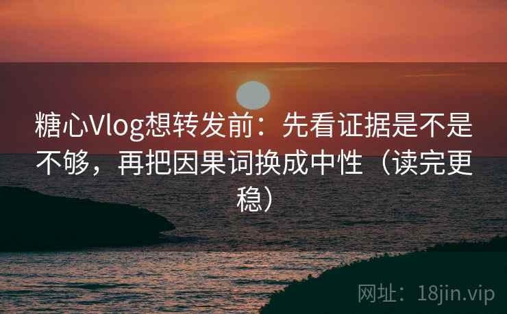 糖心Vlog想转发前：先看证据是不是不够，再把因果词换成中性（读完更稳）