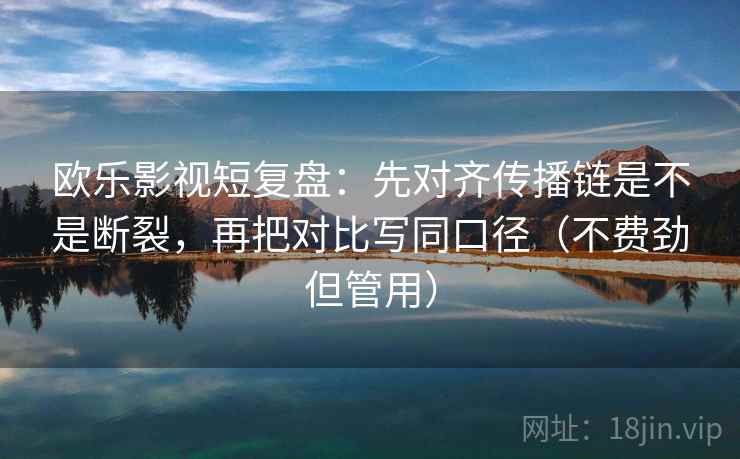 欧乐影视短复盘：先对齐传播链是不是断裂，再把对比写同口径（不费劲但管用）