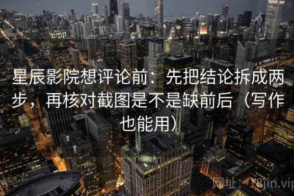 星辰影院想评论前：先把结论拆成两步，再核对截图是不是缺前后（写作也能用）