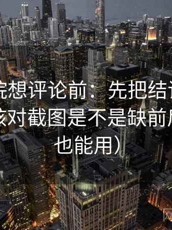 星辰影院想评论前：先把结论拆成两步，再核对截图是不是缺前后（写作也能用）