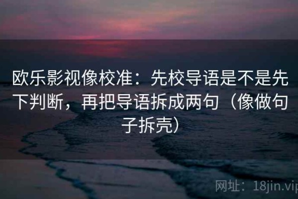 欧乐影视像校准：先校导语是不是先下判断，再把导语拆成两句（像做句子拆壳）