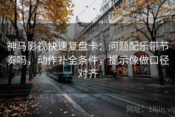 神马影视快速复盘卡：问题配乐带节奏吗，动作补全条件，提示像做口径对齐