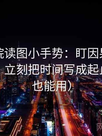 蜂鸟影院读图小手势：盯因果词有没有乱用，立刻把时间写成起止（写作也能用）