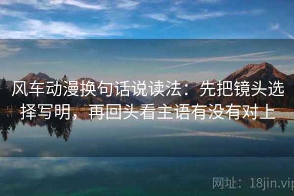 风车动漫换句话说读法：先把镜头选择写明，再回头看主语有没有对上