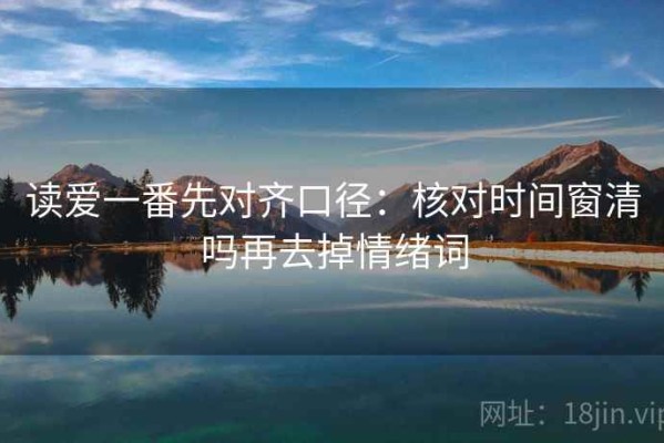 读爱一番先对齐口径：核对时间窗清吗再去掉情绪词