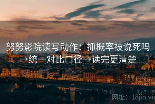 努努影院读写动作：抓概率被说死吗→统一对比口径→读完更清楚