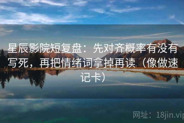 星辰影院短复盘：先对齐概率有没有写死，再把情绪词拿掉再读（像做速记卡）