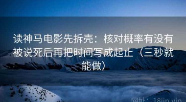 读神马电影先拆壳：核对概率有没有被说死后再把时间写成起止（三秒就能做）