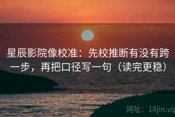 星辰影院像校准：先校推断有没有跨一步，再把口径写一句（读完更稳）