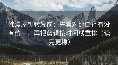 韩漫屋想转发前：先看对比口径有没有统一，再把剪辑按时间线重排（读完更稳）