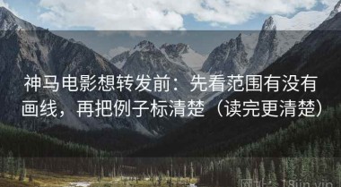 神马电影想转发前：先看范围有没有画线，再把例子标清楚（读完更清楚）